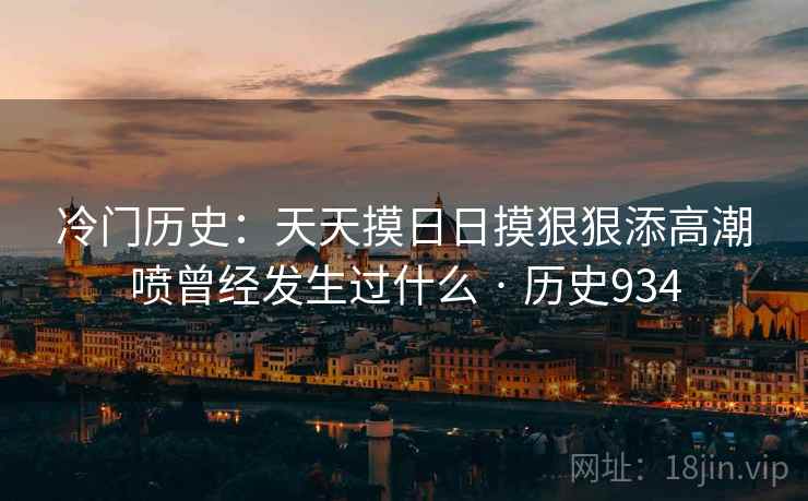 冷门历史：天天摸日日摸狠狠添高潮喷曾经发生过什么 · 历史934