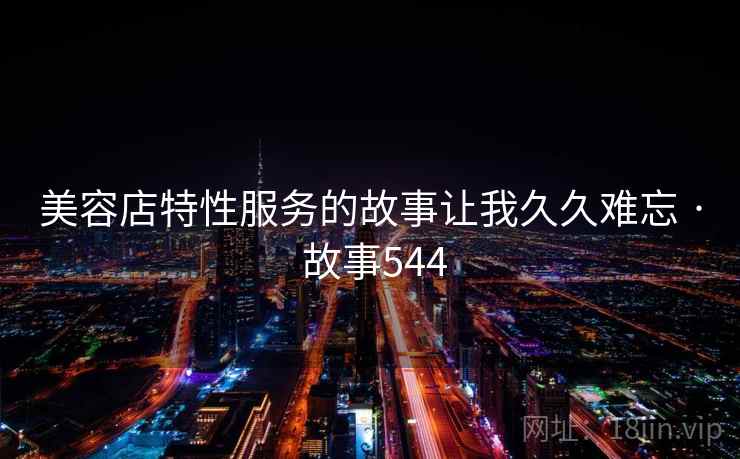 美容店特性服务的故事让我久久难忘 · 故事544