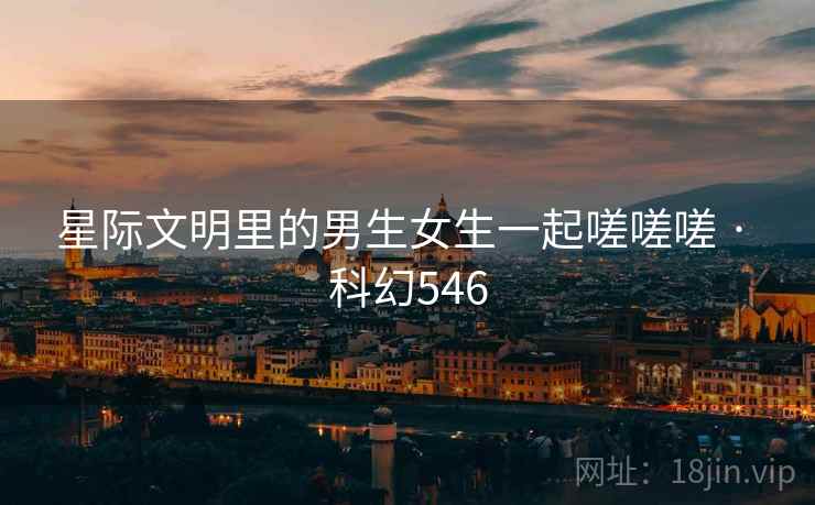 星际文明里的男生女生一起嗟嗟嗟 · 科幻546