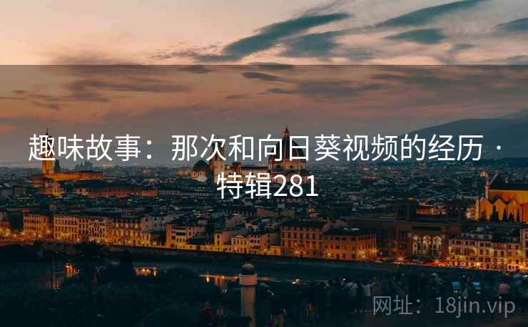 趣味故事：那次和向日葵视频的经历 · 特辑281
