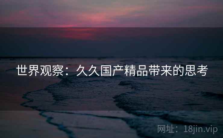 世界观察：久久国产精品带来的思考