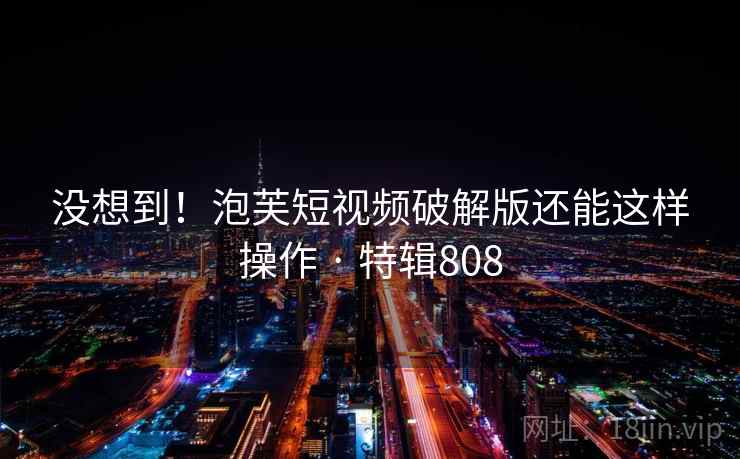 没想到！泡芙短视频破解版还能这样操作 · 特辑808
