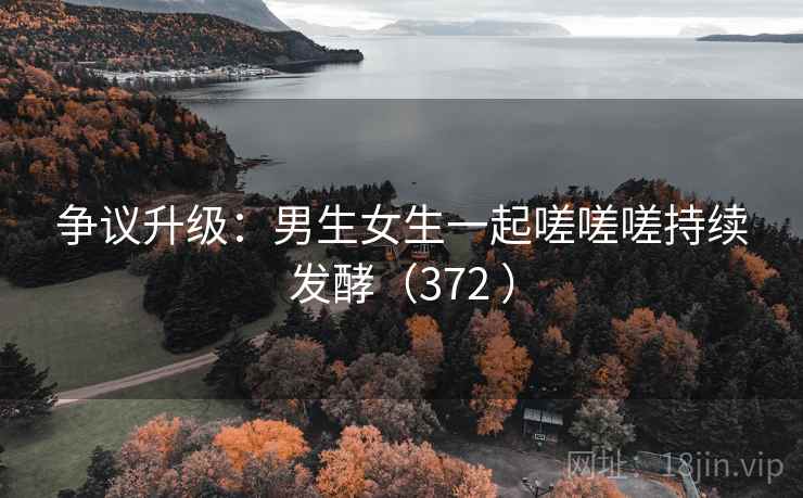 争议升级：男生女生一起嗟嗟嗟持续发酵（372 ）