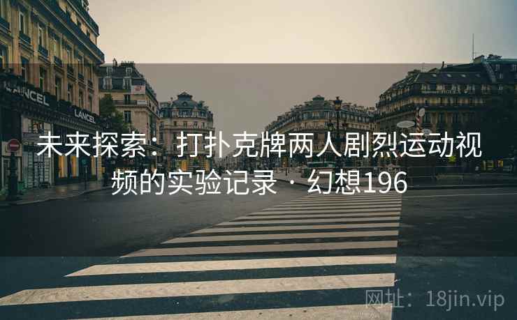 未来探索：打扑克牌两人剧烈运动视频的实验记录 · 幻想196