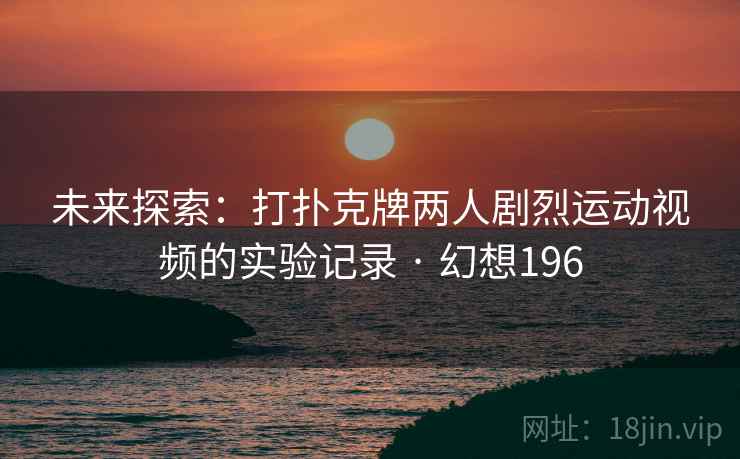 未来探索：打扑克牌两人剧烈运动视频的实验记录 · 幻想196