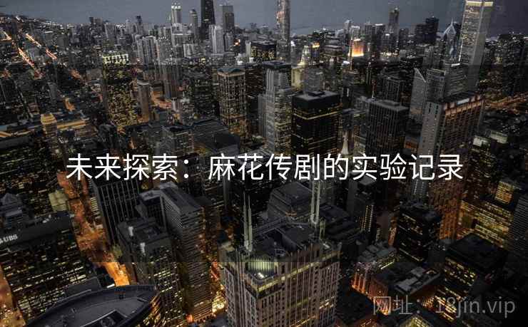 未来探索:麻花传剧的实验记录 未来探索:麻花传剧的实验记录