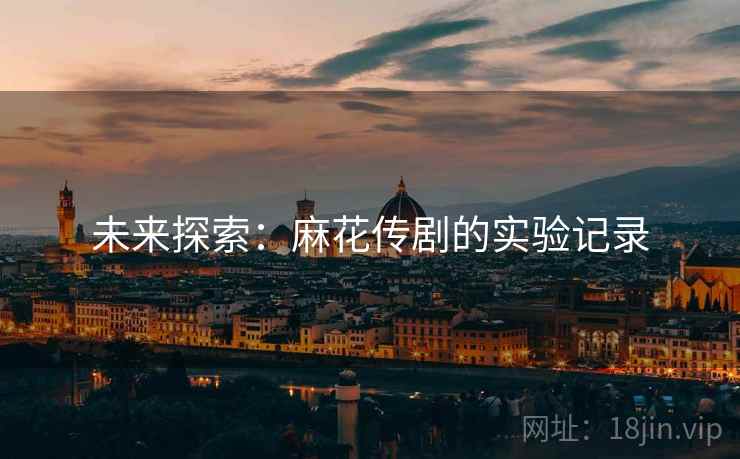 未来探索:麻花传剧的实验记录 未来探索:麻花传剧的实验记录