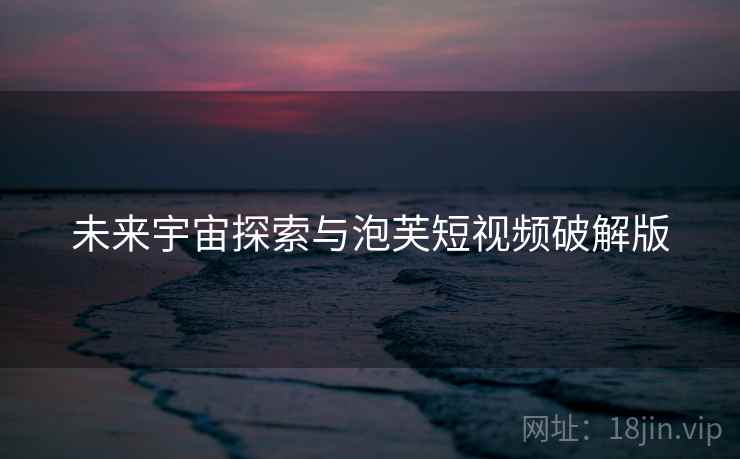 未来宇宙探索与泡芙短视频破解版 未来宇宙探索与泡芙短视频破解版