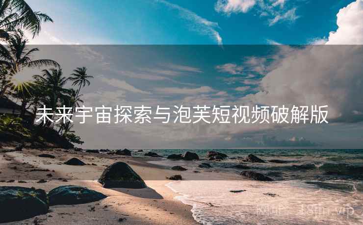未来宇宙探索与泡芙短视频破解版 未来宇宙探索与泡芙短视频破解版