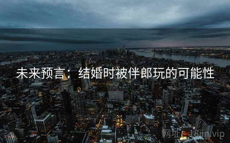 未来预言：结婚时被伴郎玩的可能性