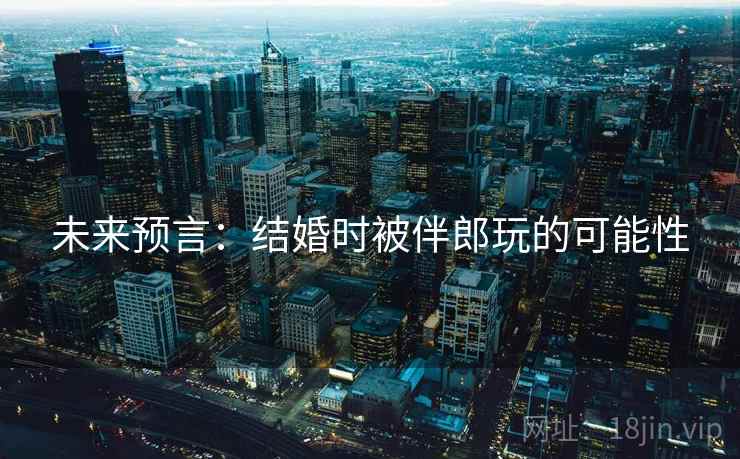 未来预言：结婚时被伴郎玩的可能性
