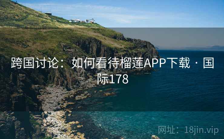 跨国讨论：如何看待榴莲APP下载 · 国际178