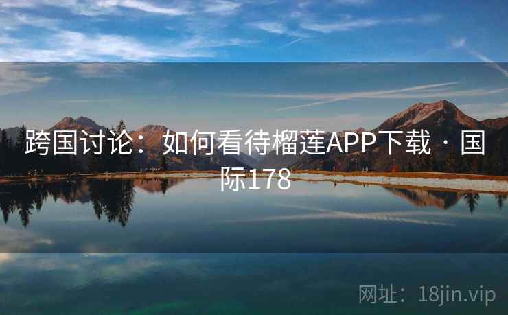 跨国讨论：如何看待榴莲APP下载 · 国际178