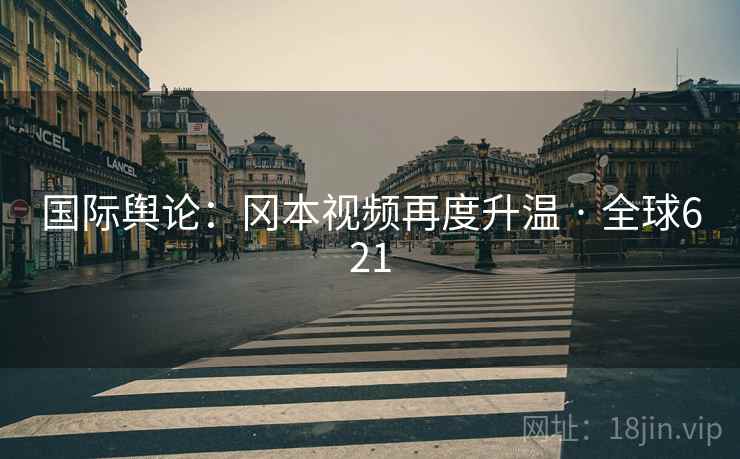国际舆论：冈本视频再度升温 · 全球621