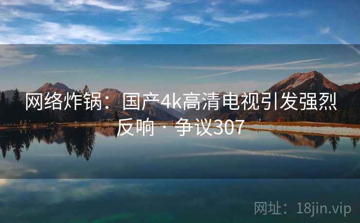 网络炸锅：国产4k高清电视引发强烈反响 · 争议307