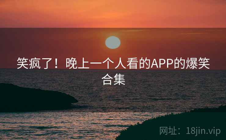 笑疯了！晚上一个人看的APP的爆笑合集