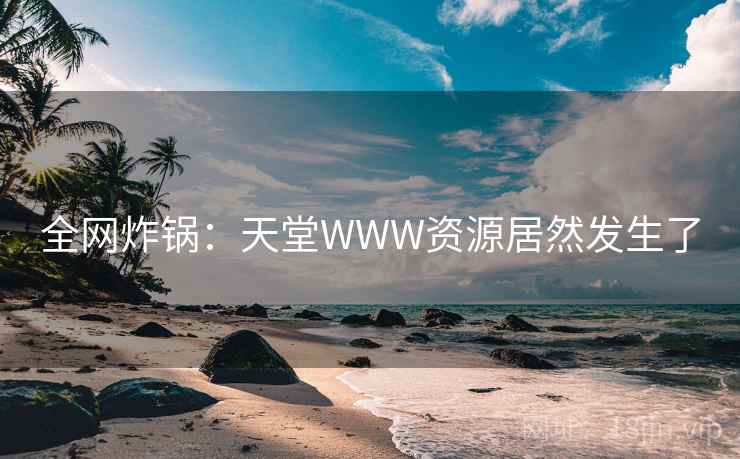 全网炸锅：天堂WWW资源居然发生了