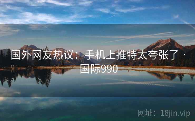 国外网友热议：手机上推特太夸张了 · 国际990