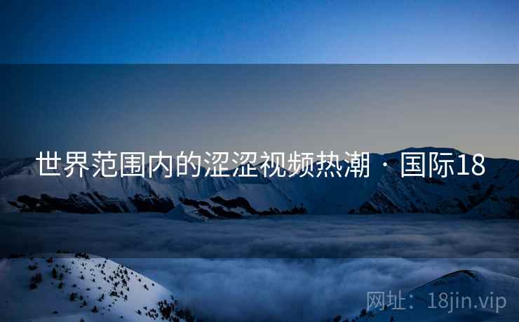 世界范围内的涩涩视频热潮 · 国际18