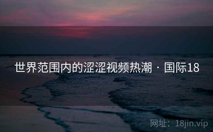 世界范围内的涩涩视频热潮 · 国际18