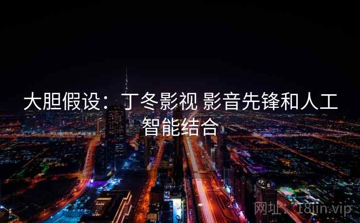 大胆假设：丁冬影视 影音先锋和人工智能结合