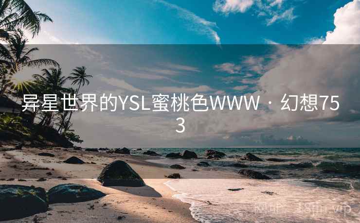 异星世界的YSL蜜桃色WWW · 幻想753