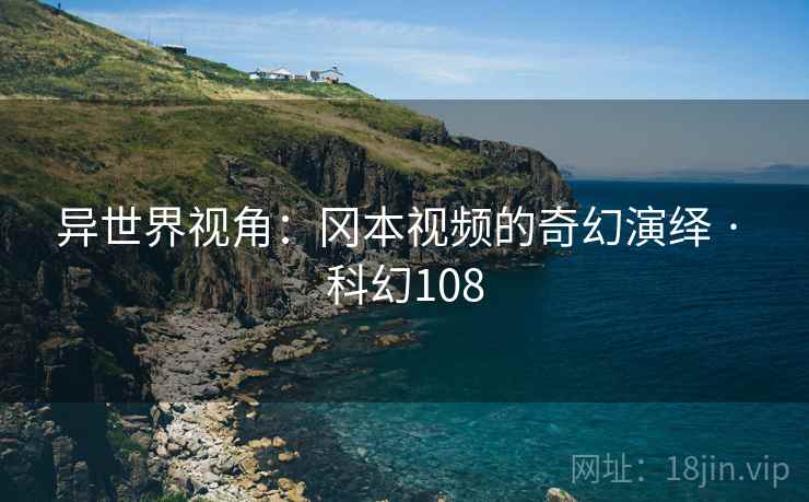 异世界视角：冈本视频的奇幻演绎 · 科幻108