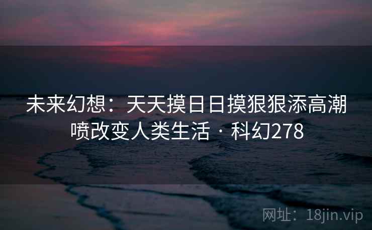 未来幻想：天天摸日日摸狠狠添高潮喷改变人类生活 · 科幻278
