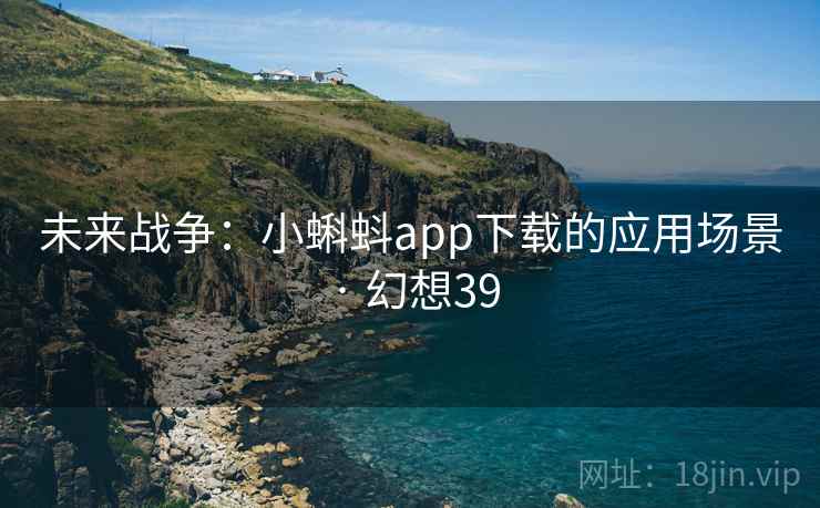 未来战争：小蝌蚪app下载的应用场景 · 幻想39