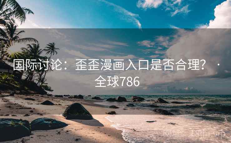 国际讨论：歪歪漫画入口是否合理？ · 全球786