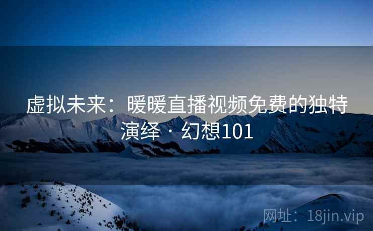虚拟未来：暖暖直播视频免费的独特演绎 · 幻想101