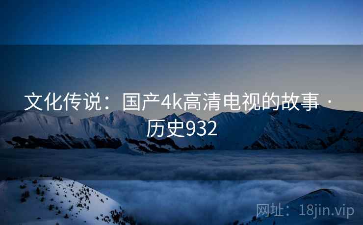 文化传说：国产4k高清电视的故事 · 历史932