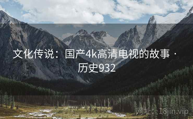 文化传说：国产4k高清电视的故事 · 历史932