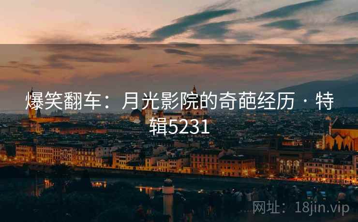 爆笑翻车:月光影院的奇葩经历 · 特辑5231 爆笑翻车:月光影院的奇葩经历 · 特辑5231
