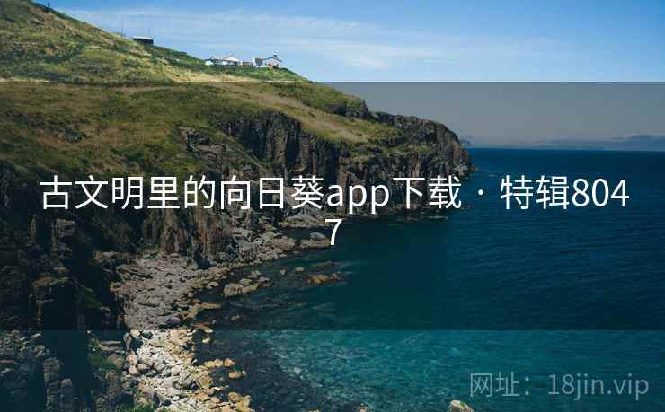 古文明里的向日葵app下载 · 特辑8047 古文明里的向日葵app下载 · 特辑8047