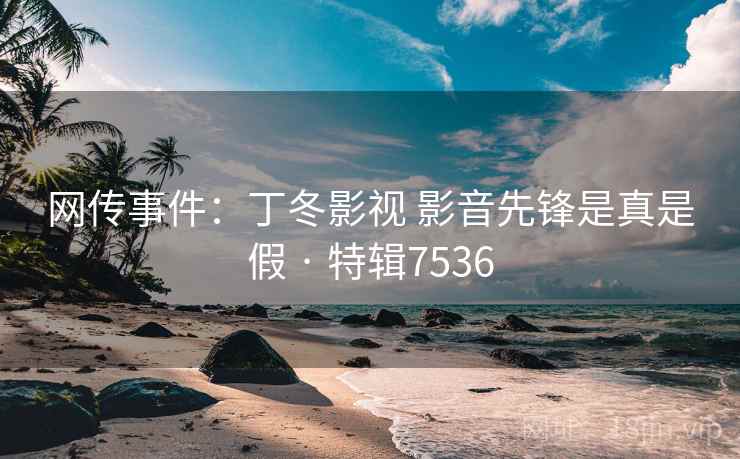网传事件：丁冬影视 影音先锋是真是假 · 特辑7536