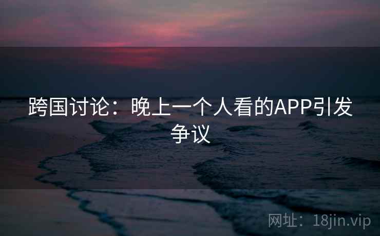 跨国讨论:晚上一个人看的APP引发争议 跨国讨论:晚上一个人看的APP引发争议
