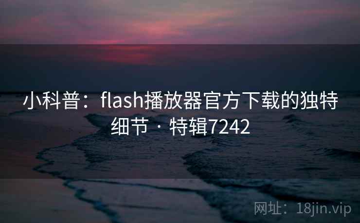 小科普：flash播放器官方下载的独特细节 · 特辑7242