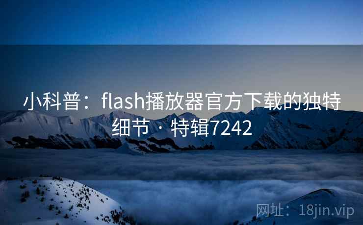 小科普:flash播放器官方下载的独特细节 · 特辑7242 小科普:flash播放器官方下载的独特细节 · 特辑7242