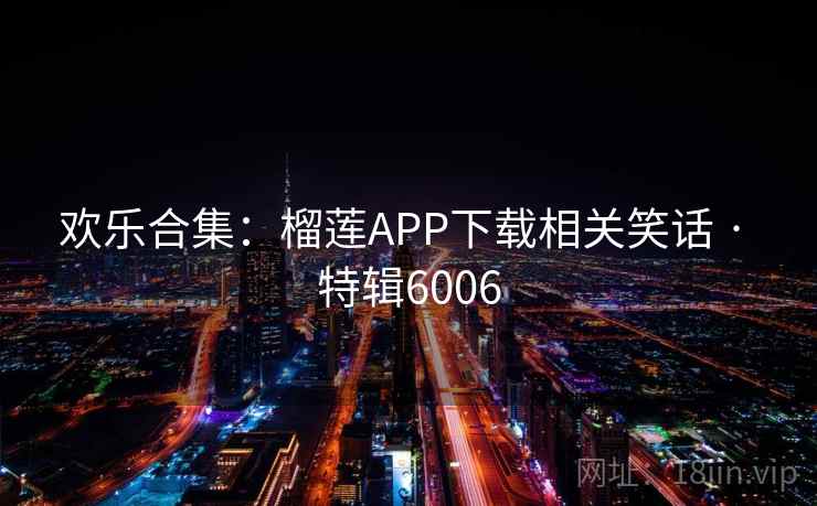 欢乐合集：榴莲APP下载相关笑话 · 特辑6006