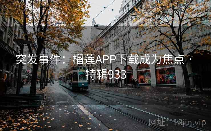 突发事件：榴莲APP下载成为焦点 · 特辑933