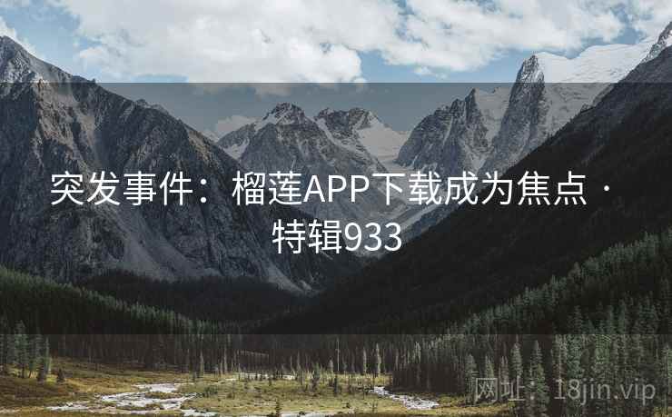 突发事件：榴莲APP下载成为焦点 · 特辑933