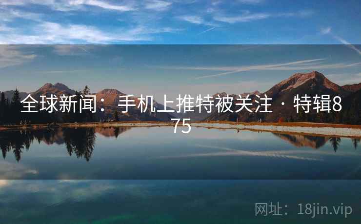 全球新闻：手机上推特被关注 · 特辑875