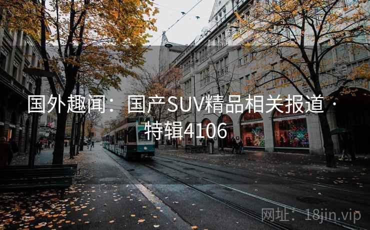 国外趣闻:国产SUV精品相关报道 · 特辑4106 国外趣闻:国产SUV精品相关报道 · 特辑4106
