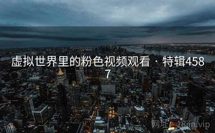 虚拟世界里的粉色视频观看 · 特辑4587