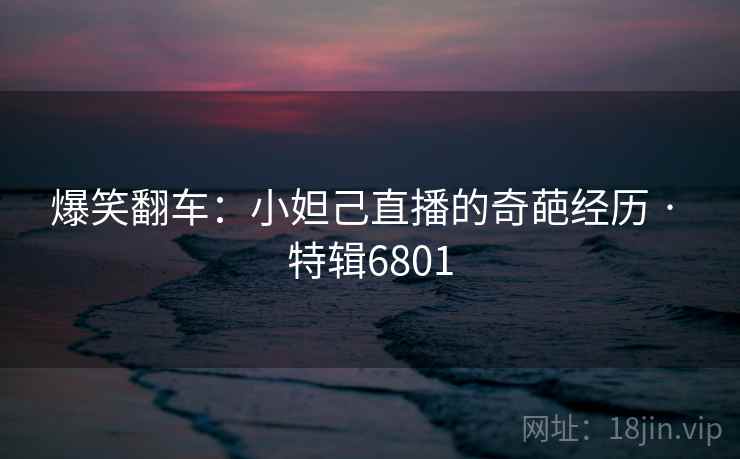 爆笑翻车:小妲己直播的奇葩经历 · 特辑6801 爆笑翻车:小妲己直播的奇葩经历 · 特辑6801