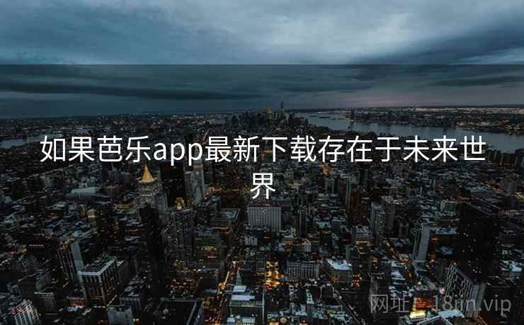 如果芭乐app最新下载存在于未来世界 如果芭乐app最新下载存在于未来世界