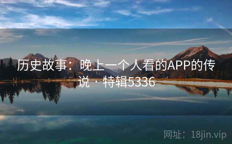历史故事:晚上一个人看的APP的传说 · 特辑5336