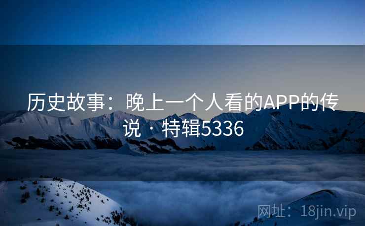 历史故事:晚上一个人看的APP的传说 · 特辑5336 历史故事:晚上一个人看的APP的传说 · 特辑5336
