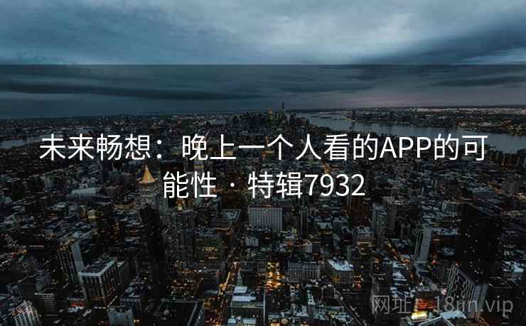未来畅想:晚上一个人看的APP的可能性 · 特辑7932